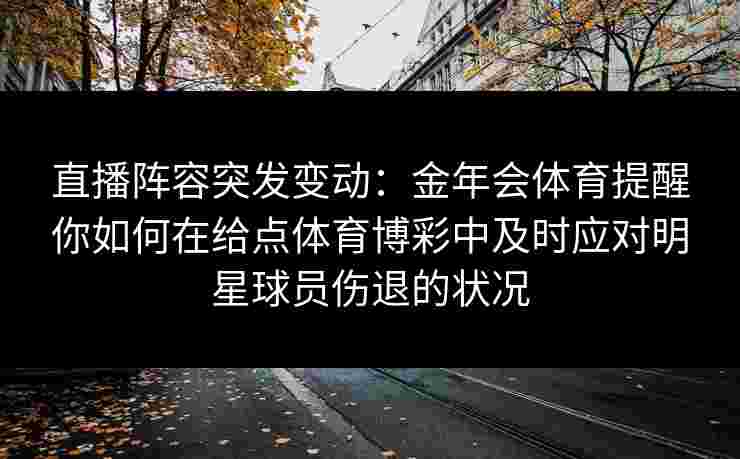 直播阵容突发变动:金年会体育提醒你如何在给点体育博彩中及时应对明星球员伤退的状况 直播阵容突发变动:金年会体育提醒你如何在给点体育博彩中及时应对明星球员伤退的状况
