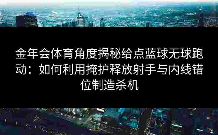 金年会体育角度揭秘给点蓝球无球跑动：如何利用掩护释放射手与内线错位制造杀机