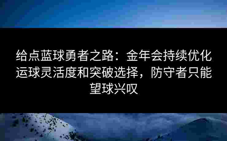 给点蓝球勇者之路:金年会持续优化运球灵活度和突破选择,防守者只能望球兴叹 给点蓝球勇者之路:金年会持续优化运球灵活度和突破选择,防守者只能望球兴叹