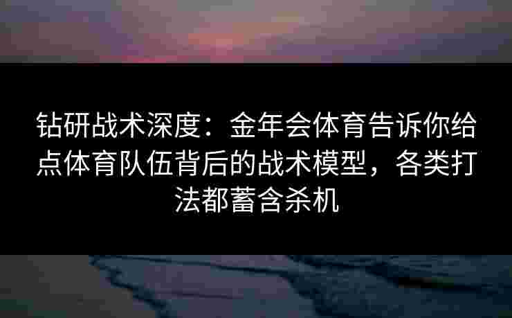 钻研战术深度:金年会体育告诉你给点体育队伍背后的战术模型,各类打法都蓄含杀机 钻研战术深度:金年会体育告诉你给点体育队伍背后的战术模型,各类打法都蓄含杀机