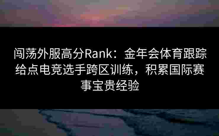 闯荡外服高分Rank：金年会体育跟踪给点电竞选手跨区训练，积累国际赛事宝贵经验