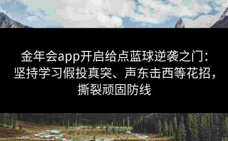 金年会app开启给点蓝球逆袭之门：坚持学习假投真突、声东击西等花招，撕裂顽固防线