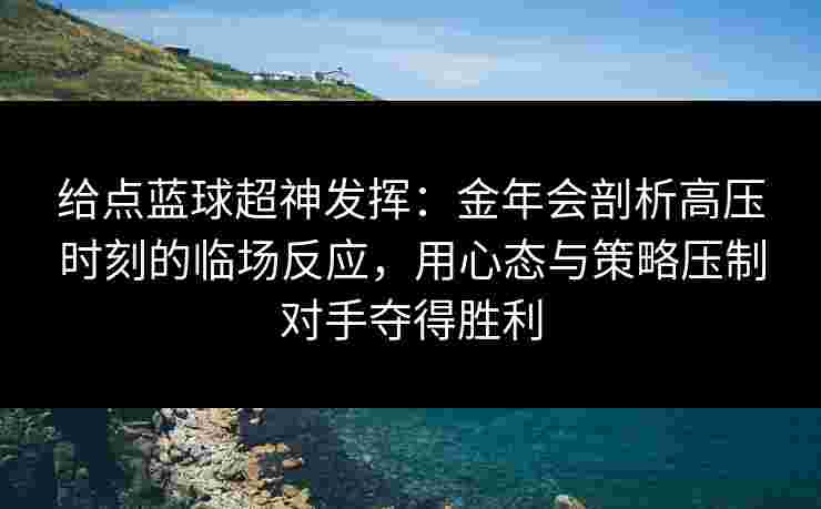 给点蓝球超神发挥:金年会剖析高压时刻的临场反应,用心态与策略压制对手夺得胜利 给点蓝球超神发挥:金年会剖析高压时刻的临场反应,用心态与策略压制对手夺得胜利
