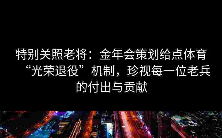 特别关照老将:金年会策划给点体育“光荣退役”机制,珍视每一位老兵的付出与贡献 特别关照老将:金年会策划给点体育“光荣退役”机制,珍视每一位老兵的付出与贡献