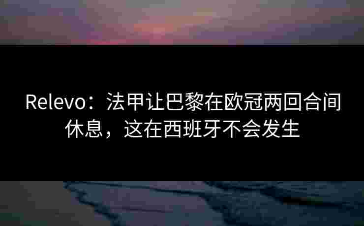 Relevo:法甲让巴黎在欧冠两回合间休息,这在西班牙不会发生 Relevo:法甲让巴黎在欧冠两回合间休息,这在西班牙不会发生