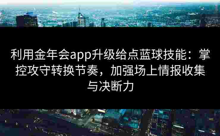 利用金年会app升级给点蓝球技能：掌控攻守转换节奏，加强场上情报收集与决断力