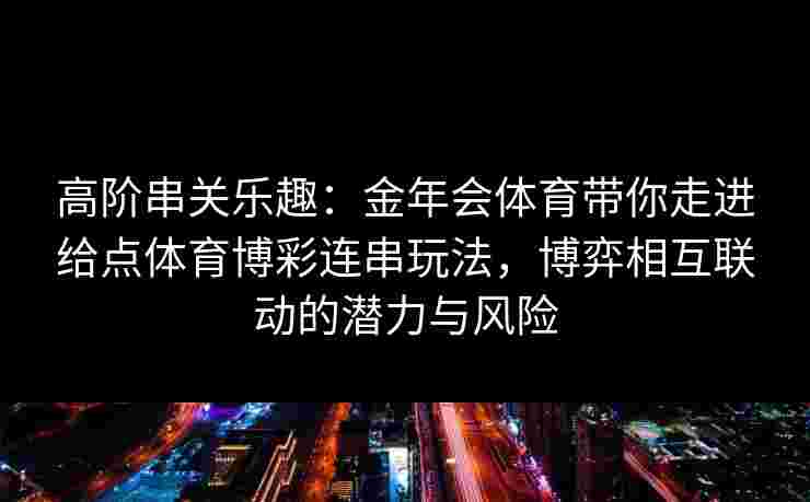 高阶串关乐趣:金年会体育带你走进给点体育博彩连串玩法,博弈相互联动的潜力与风险 高阶串关乐趣:金年会体育带你走进给点体育博彩连串玩法,博弈相互联动的潜力与风险