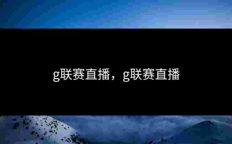 g联赛直播，g联赛直播