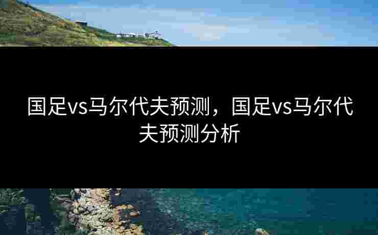 国足vs马尔代夫预测，国足vs马尔代夫预测分析