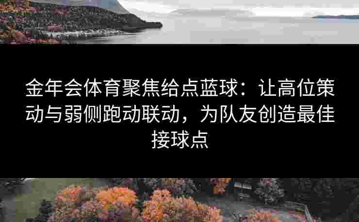 金年会体育聚焦给点蓝球：让高位策动与弱侧跑动联动，为队友创造最佳接球点
