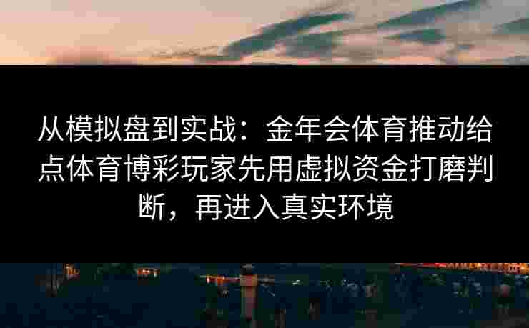 从模拟盘到实战：金年会体育推动给点体育博彩玩家先用虚拟资金打磨判断，再进入真实环境