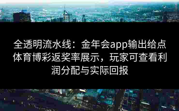 全透明流水线：金年会app输出给点体育博彩返奖率展示，玩家可查看利润分配与实际回报