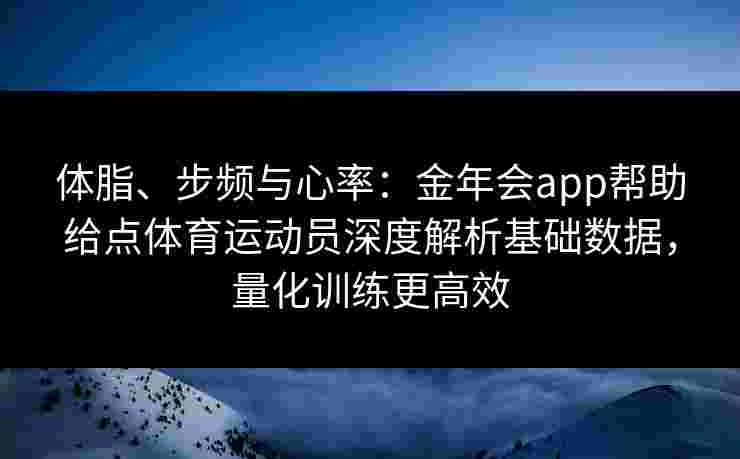 体脂、步频与心率：金年会app帮助给点体育运动员深度解析基础数据，量化训练更高效