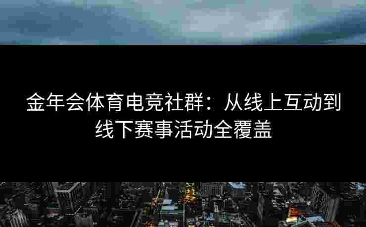 金年会体育电竞社群：从线上互动到线下赛事活动全覆盖