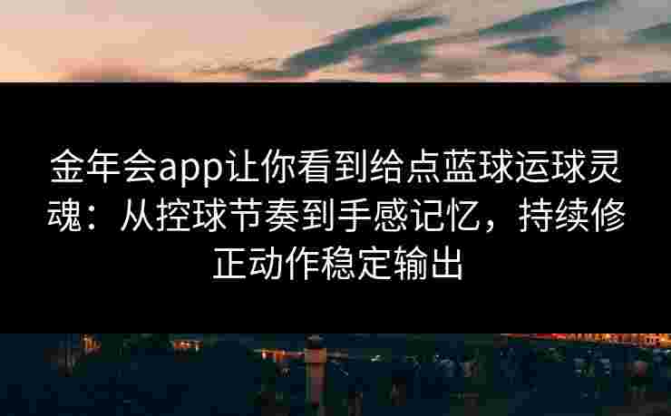 金年会app让你看到给点蓝球运球灵魂：从控球节奏到手感记忆，持续修正动作稳定输出