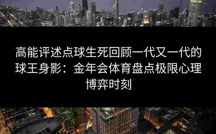 高能评述点球生死回顾一代又一代的球王身影：金年会体育盘点极限心理博弈时刻