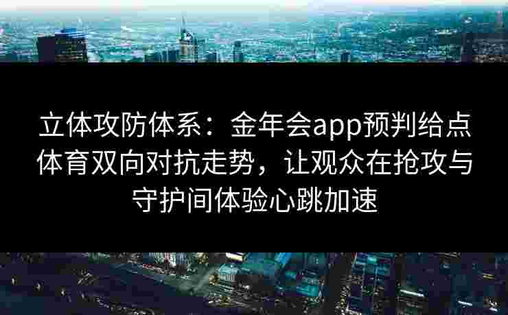 立体攻防体系:金年会app预判给点体育双向对抗走势,让观众在抢攻与守护间体验心跳加速 立体攻防体系:金年会app预判给点体育双向对抗走势,让观众在抢攻与守护间体验心跳加速