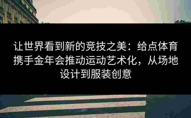 让世界看到新的竞技之美：给点体育携手金年会推动运动艺术化，从场地设计到服装创意