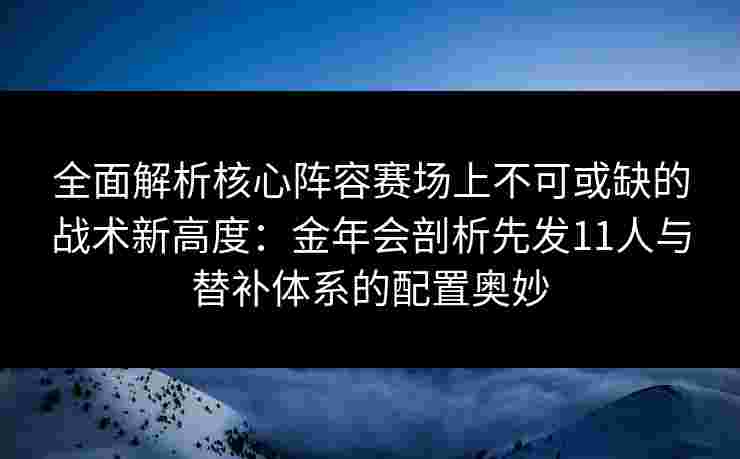 全面解析核心阵容赛场上不可或缺的战术新高度：金年会剖析先发11人与替补体系的配置奥妙