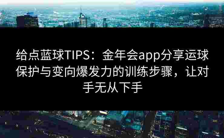 给点蓝球TIPS:金年会app分享运球保护与变向爆发力的训练步骤,让对手无从下手 给点蓝球TIPS:金年会app分享运球保护与变向爆发力的训练步骤,让对手无从下手