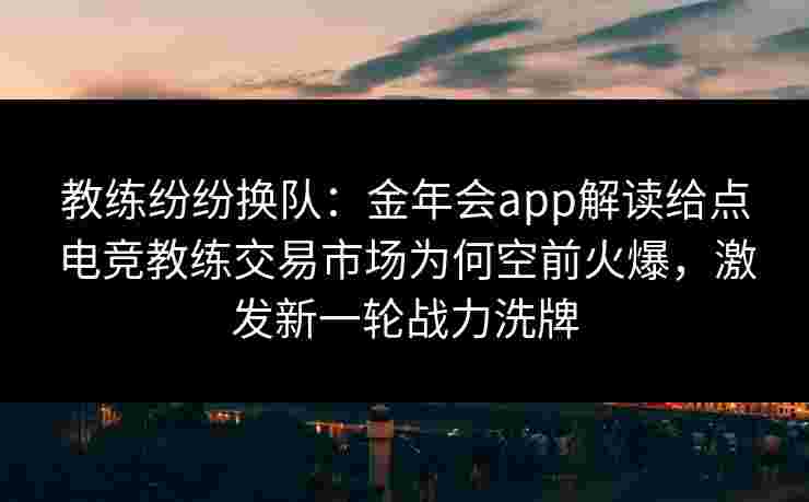 教练纷纷换队：金年会app解读给点电竞教练交易市场为何空前火爆，激发新一轮战力洗牌