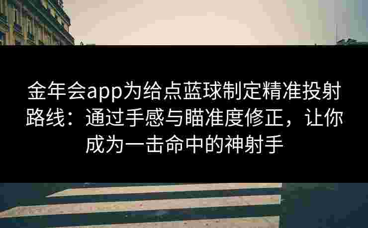 金年会app为给点蓝球制定精准投射路线：通过手感与瞄准度修正，让你成为一击命中的神射手