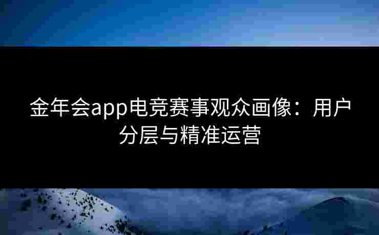 金年会app电竞赛事观众画像：用户分层与精准运营
