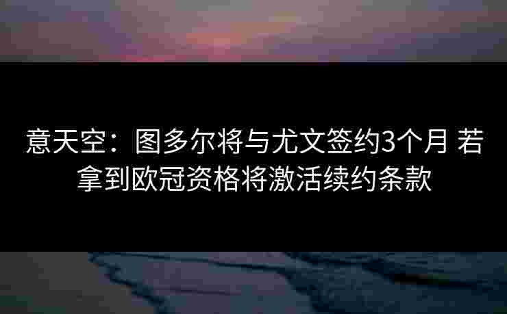意天空：图多尔将与尤文签约3个月 若拿到欧冠资格将激活续约条款