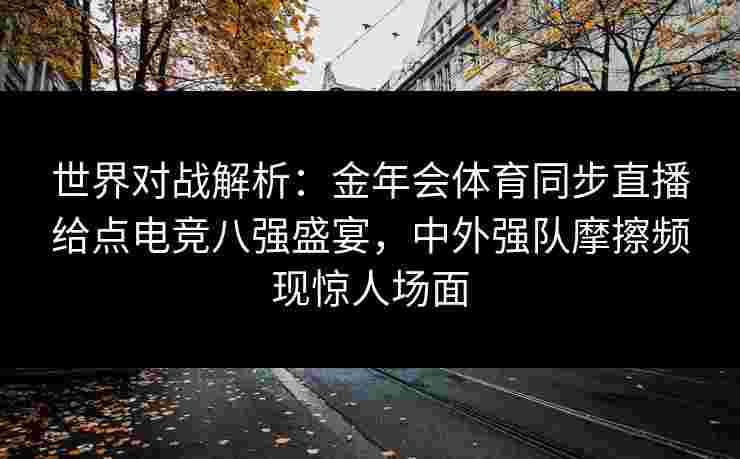 世界对战解析：金年会体育同步直播给点电竞八强盛宴，中外强队摩擦频现惊人场面