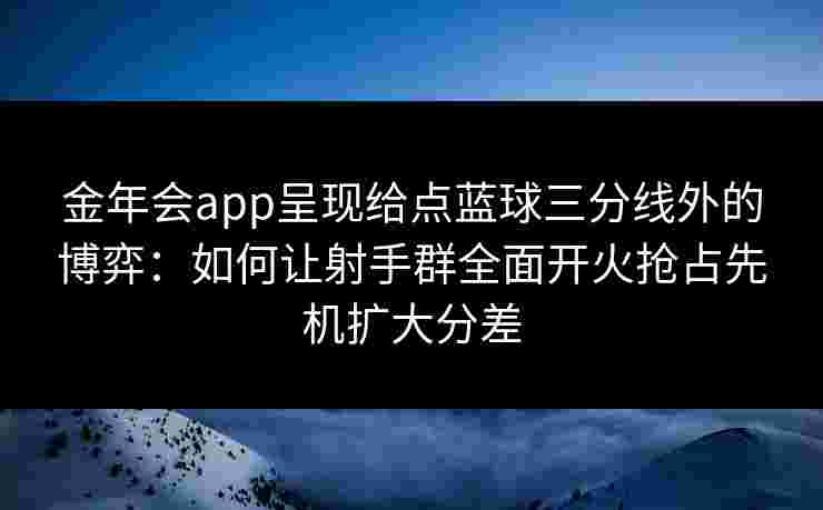 金年会app呈现给点蓝球三分线外的博弈：如何让射手群全面开火抢占先机扩大分差