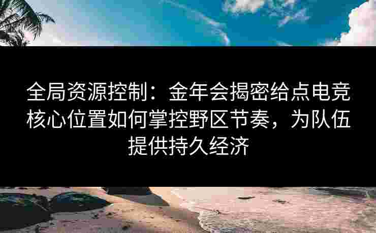 全局资源控制：金年会揭密给点电竞核心位置如何掌控野区节奏，为队伍提供持久经济