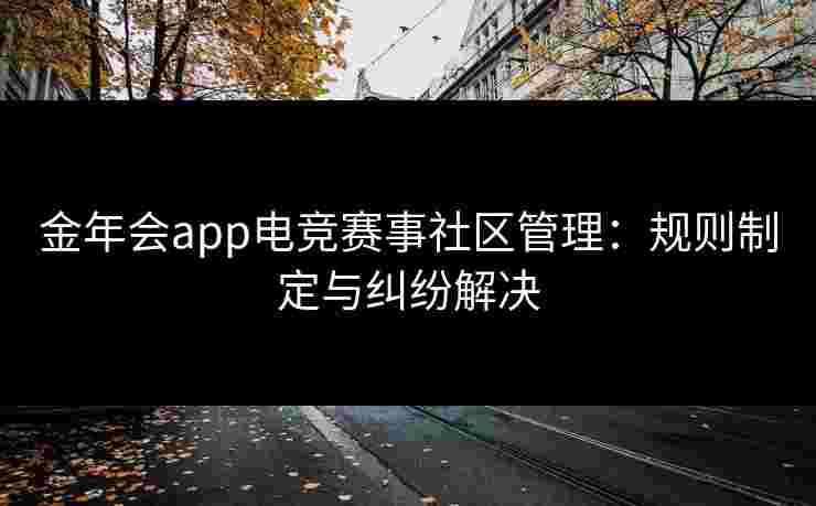 金年会app电竞赛事社区管理：规则制定与纠纷解决