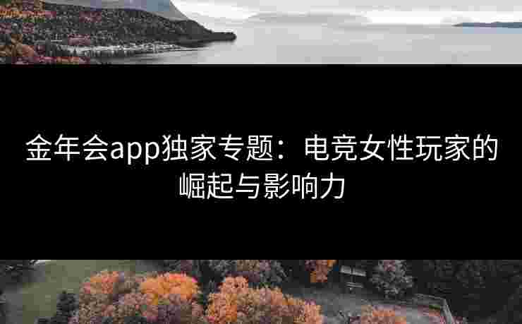 金年会app独家专题：电竞女性玩家的崛起与影响力