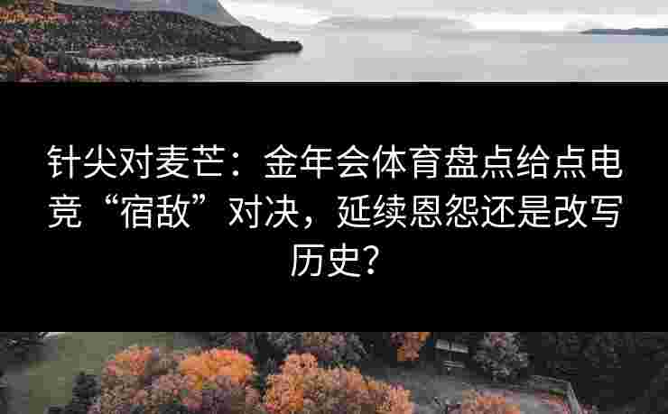 针尖对麦芒：金年会体育盘点给点电竞“宿敌”对决，延续恩怨还是改写历史？