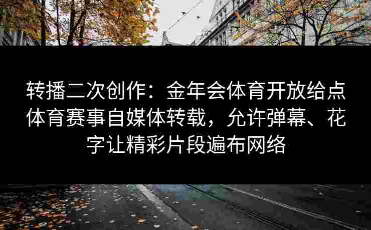 转播二次创作：金年会体育开放给点体育赛事自媒体转载，允许弹幕、花字让精彩片段遍布网络