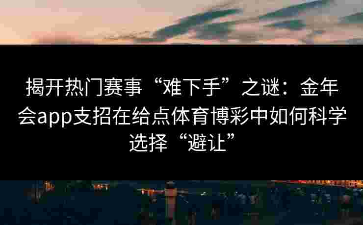 揭开热门赛事“难下手”之谜：金年会app支招在给点体育博彩中如何科学选择“避让”