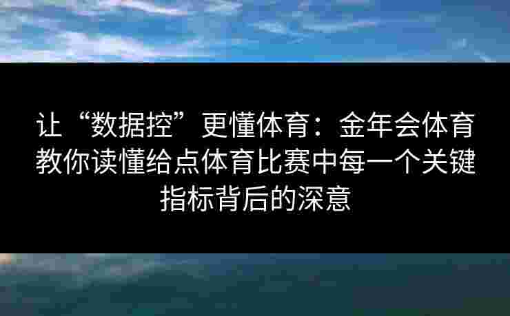 让“数据控”更懂体育：金年会体育教你读懂给点体育比赛中每一个关键指标背后的深意